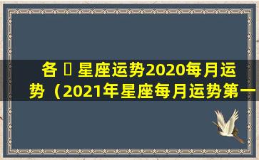 各 ☘ 星座运势2020每月运势（2021年星座每月运势第一星座运势网）
